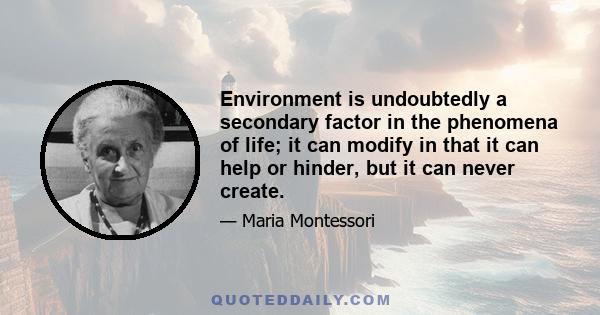 Environment is undoubtedly a secondary factor in the phenomena of life; it can modify in that it can help or hinder, but it can never create.