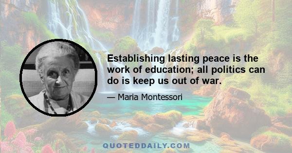 Establishing lasting peace is the work of education; all politics can do is keep us out of war.