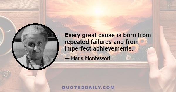 Every great cause is born from repeated failures and from imperfect achievements.