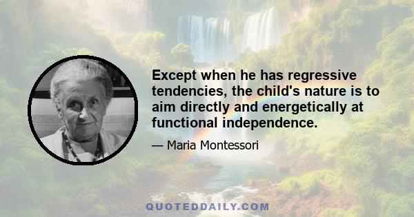 Except when he has regressive tendencies, the child's nature is to aim directly and energetically at functional independence.