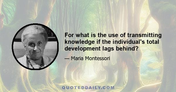 For what is the use of transmitting knowledge if the individual's total development lags behind?