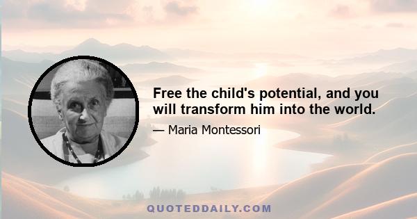 Free the child's potential, and you will transform him into the world.