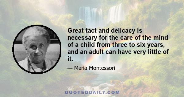 Great tact and delicacy is necessary for the care of the mind of a child from three to six years, and an adult can have very little of it.