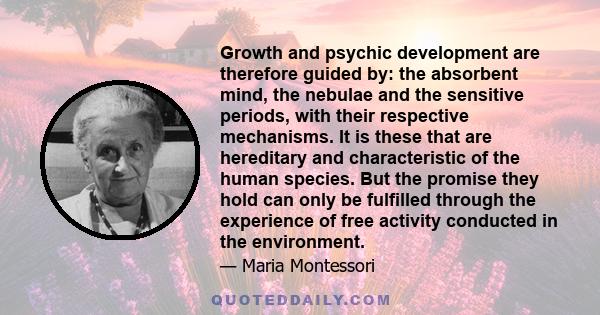 Growth and psychic development are therefore guided by: the absorbent mind, the nebulae and the sensitive periods, with their respective mechanisms. It is these that are hereditary and characteristic of the human