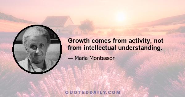 Growth comes from activity, not from intellectual understanding.