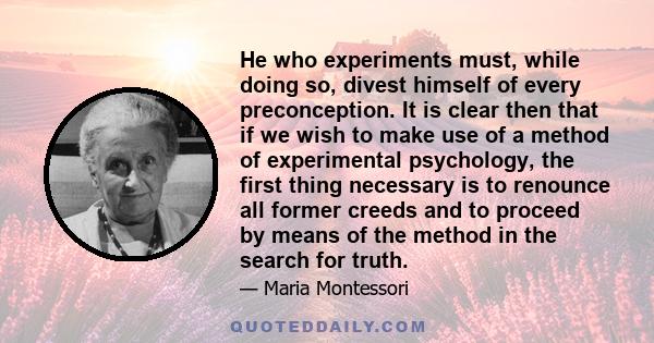 He who experiments must, while doing so, divest himself of every preconception. It is clear then that if we wish to make use of a method of experimental psychology, the first thing necessary is to renounce all former