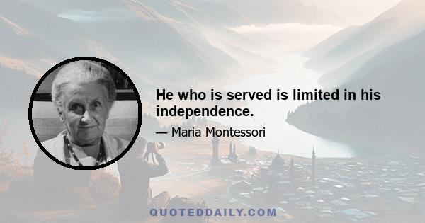 He who is served is limited in his independence.