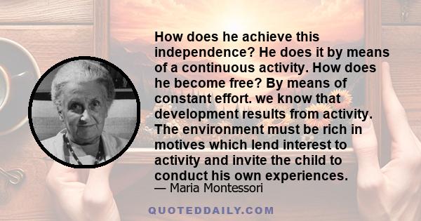 How does he achieve this independence? He does it by means of a continuous activity. How does he become free? By means of constant effort. we know that development results from activity. The environment must be rich in