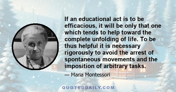 If an educational act is to be efficacious, it will be only that one which tends to help toward the complete unfolding of life. To be thus helpful it is necessary rigorously to avoid the arrest of spontaneous movements