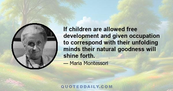 If children are allowed free development and given occupation to correspond with their unfolding minds their natural goodness will shine forth.