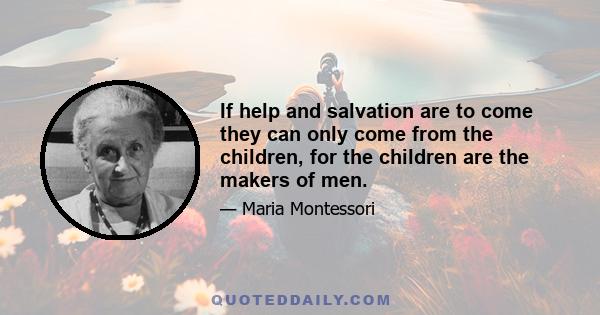 If help and salvation are to come they can only come from the children, for the children are the makers of men.