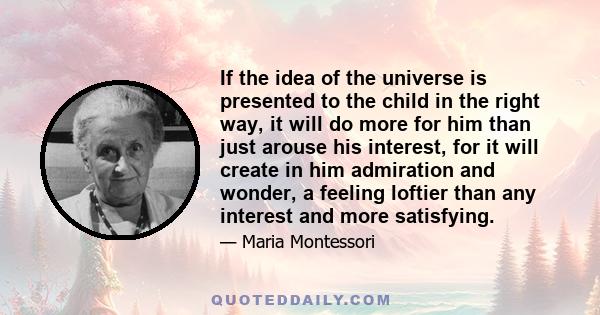 If the idea of the universe is presented to the child in the right way, it will do more for him than just arouse his interest, for it will create in him admiration and wonder, a feeling loftier than any interest and