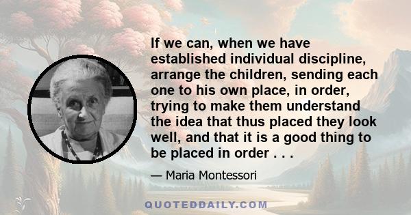 If we can, when we have established individual discipline, arrange the children, sending each one to his own place, in order, trying to make them understand the idea that thus placed they look well, and that it is a