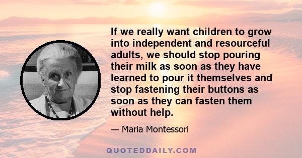 If we really want children to grow into independent and resourceful adults, we should stop pouring their milk as soon as they have learned to pour it themselves and stop fastening their buttons as soon as they can