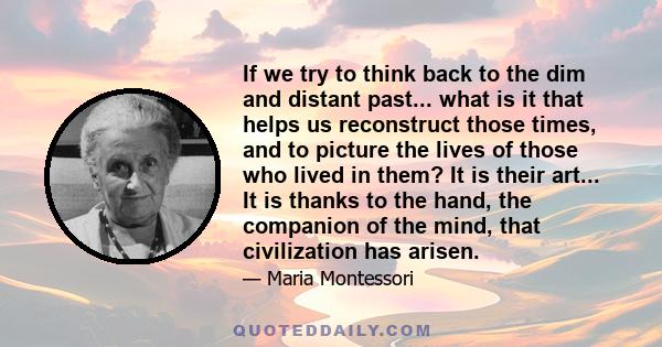 If we try to think back to the dim and distant past... what is it that helps us reconstruct those times, and to picture the lives of those who lived in them? It is their art... It is thanks to the hand, the companion of 