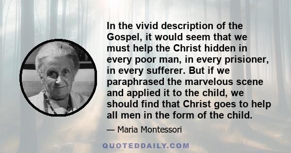 In the vivid description of the Gospel, it would seem that we must help the Christ hidden in every poor man, in every prisioner, in every sufferer. But if we paraphrased the marvelous scene and applied it to the child,