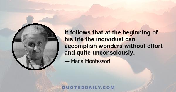 It follows that at the beginning of his life the individual can accomplish wonders without effort and quite unconsciously.