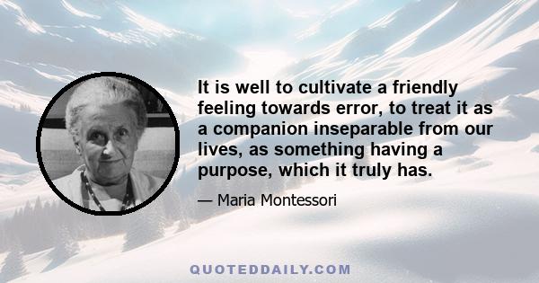 It is well to cultivate a friendly feeling towards error, to treat it as a companion inseparable from our lives, as something having a purpose, which it truly has.