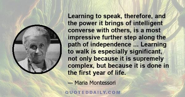 Learning to speak, therefore, and the power it brings of intelligent converse with others, is a most impressive further step along the path of independence ... Learning to walk is especially significant, not only