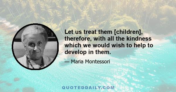 Let us treat them [children], therefore, with all the kindness which we would wish to help to develop in them.