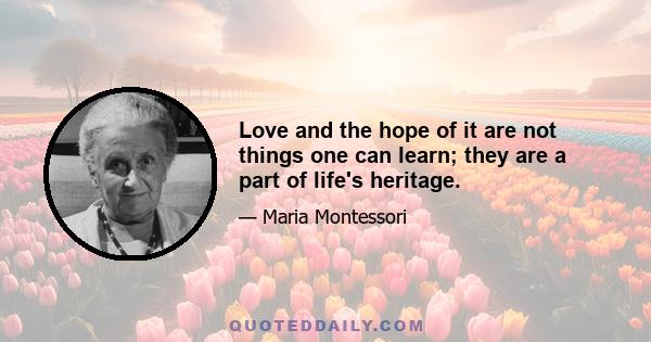 Love and the hope of it are not things one can learn; they are a part of life's heritage.