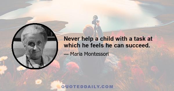 Never help a child with a task at which he feels he can succeed.