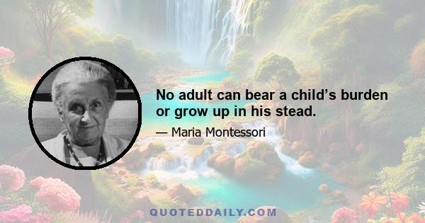 No adult can bear a child’s burden or grow up in his stead.