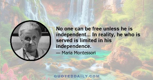 No one can be free unless he is independent... In reality, he who is served is limited in his independence.