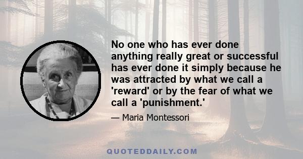 No one who has ever done anything really great or successful has ever done it simply because he was attracted by what we call a 'reward' or by the fear of what we call a 'punishment.'