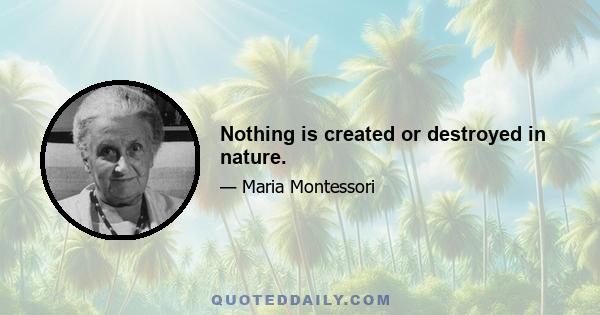 Nothing is created or destroyed in nature.