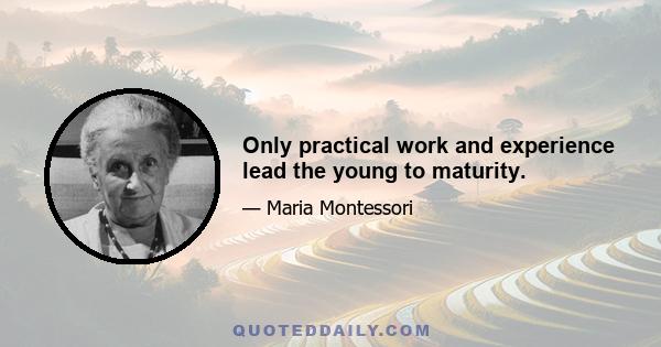 Only practical work and experience lead the young to maturity.