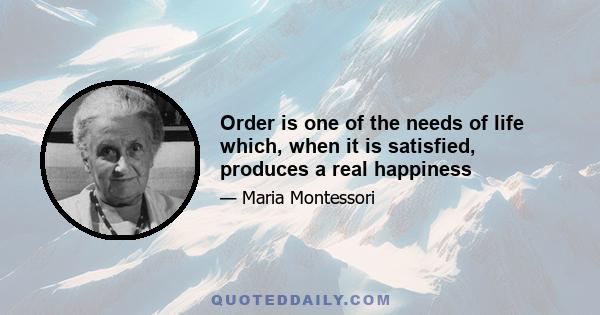 Order is one of the needs of life which, when it is satisfied, produces a real happiness