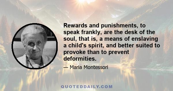 Rewards and punishments, to speak frankly, are the desk of the soul, that is, a means of enslaving a child's spirit, and better suited to provoke than to prevent deformities.