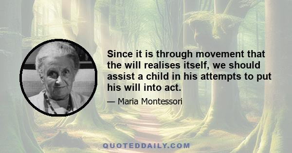 Since it is through movement that the will realises itself, we should assist a child in his attempts to put his will into act.