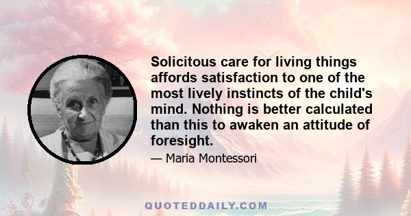 Solicitous care for living things affords satisfaction to one of the most lively instincts of the child's mind. Nothing is better calculated than this to awaken an attitude of foresight.