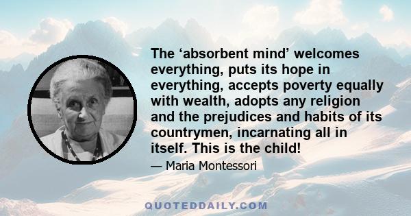 The ‘absorbent mind’ welcomes everything, puts its hope in everything, accepts poverty equally with wealth, adopts any religion and the prejudices and habits of its countrymen, incarnating all in itself. This is the