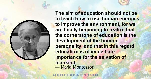 The aim of education should not be to teach how to use human energies to improve the environment, for we are finally beginning to realize that the cornerstone of education is the development of the human personality,