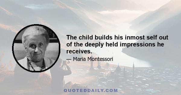 The child builds his inmost self out of the deeply held impressions he receives.