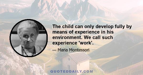 The child can only develop fully by means of experience in his environment. We call such experience 'work'.