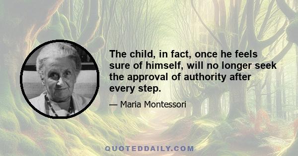 The child, in fact, once he feels sure of himself, will no longer seek the approval of authority after every step.