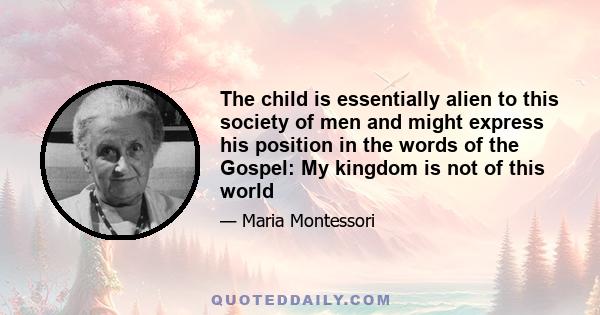 The child is essentially alien to this society of men and might express his position in the words of the Gospel: My kingdom is not of this world