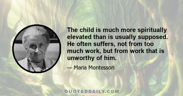 The child is much more spiritually elevated than is usually supposed. He often suffers, not from too much work, but from work that is unworthy of him.