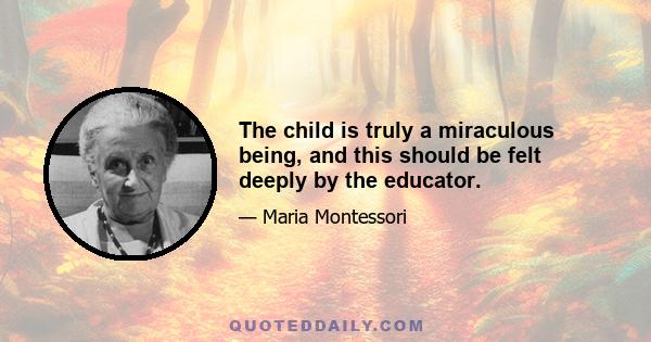 The child is truly a miraculous being, and this should be felt deeply by the educator.