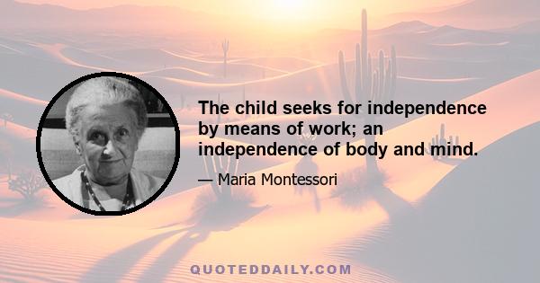 The child seeks for independence by means of work; an independence of body and mind.