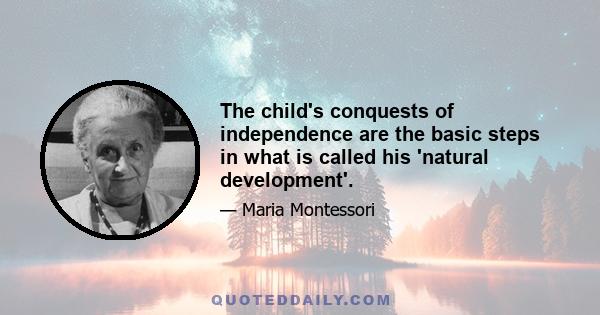 The child's conquests of independence are the basic steps in what is called his 'natural development'.