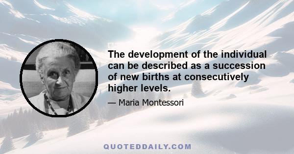 The development of the individual can be described as a succession of new births at consecutively higher levels.