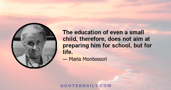 The education of even a small child, therefore, does not aim at preparing him for school, but for life.