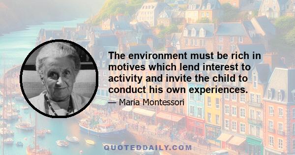 The environment must be rich in motives which lend interest to activity and invite the child to conduct his own experiences.