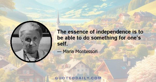 The essence of independence is to be able to do something for one’s self.