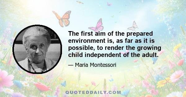 The first aim of the prepared environment is, as far as it is possible, to render the growing child independent of the adult.